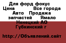Для форд фокус  › Цена ­ 5 000 - Все города Авто » Продажа запчастей   . Ямало-Ненецкий АО,Губкинский г.